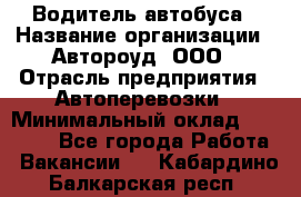 Водитель автобуса › Название организации ­ Автороуд, ООО › Отрасль предприятия ­ Автоперевозки › Минимальный оклад ­ 50 000 - Все города Работа » Вакансии   . Кабардино-Балкарская респ.